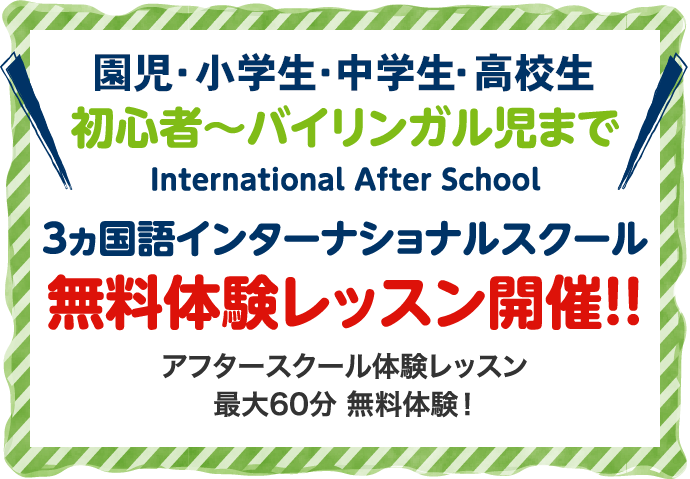 幼・小・中・高生〜大人 初心者〜バイリンガル児まで 3ヵ国語インターナショナルスクール 無料体験レッスン開催！！ アフタースクール体験レッスン最大60分 無料体験！