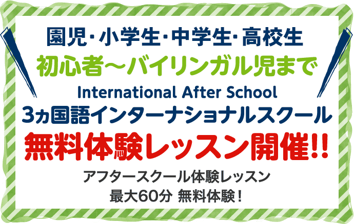 幼・小・中・高生〜大人 初心者〜バイリンガル児まで 3ヵ国語インターナショナルスクール 無料体験レッスン開催！！ アフタースクール体験レッスン最大60分 無料体験！