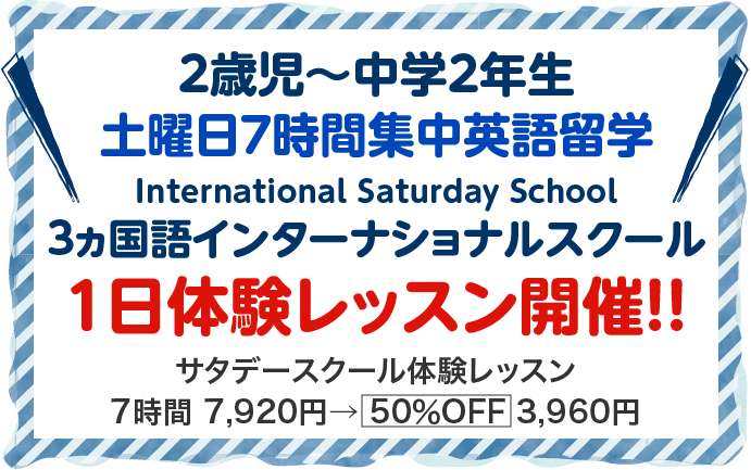 2歳児〜中学2年生 土曜日7時間集中英語留学 3ヵ国語インターナショナルスクール 1日体験レッスン開催！！サタデースクール体験レッスン 7時間 7,920円→ 50％OFF 3,960円