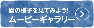 園の様子を見てみよう！ ムービーギャラリー